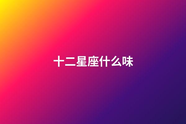 十二星座什么味-第1張-星座運勢-玄機派