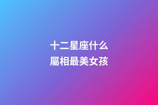 十二星座什么屬相最美女孩-第1張-星座運勢-玄機派