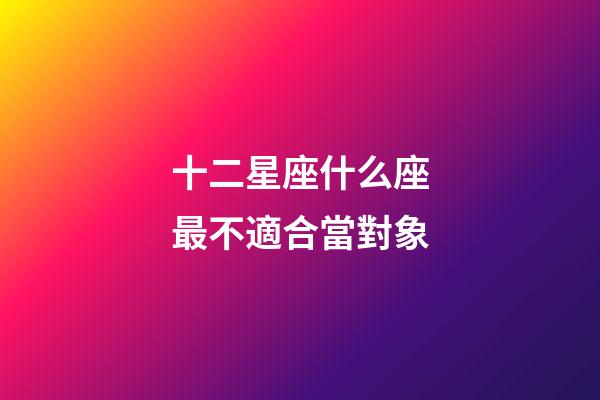 十二星座什么座最不適合當對象-第1張-星座運勢-玄機派