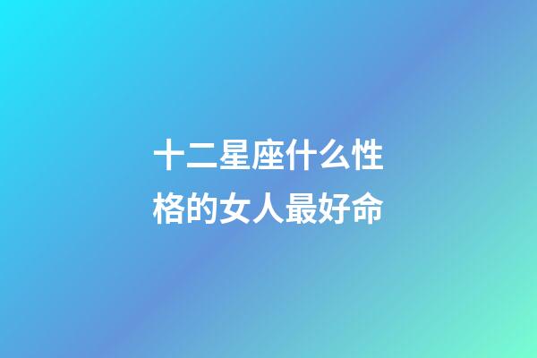 十二星座什么性格的女人最好命-第1張-星座運勢-玄機(jī)派