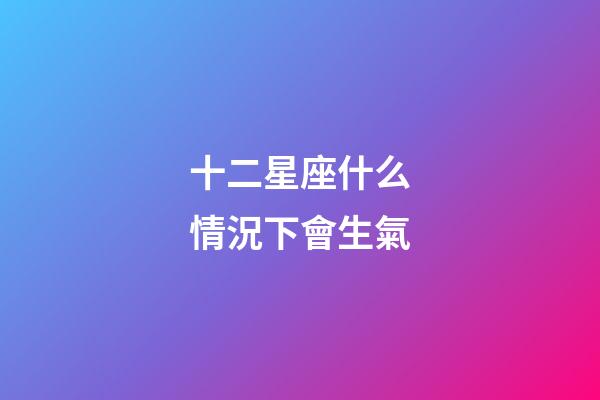 十二星座什么情況下會生氣-第1張-星座運勢-玄機派
