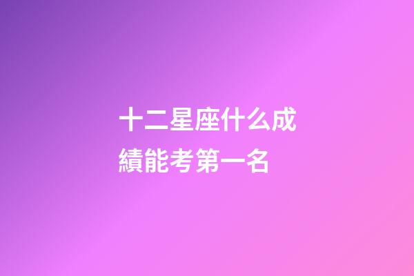 十二星座什么成績能考第一名-第1張-星座運勢-玄機派