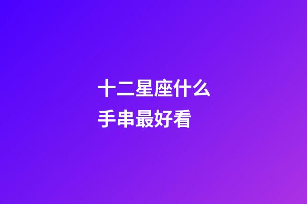 十二星座什么手串最好看-第1張-星座運(yùn)勢(shì)-玄機(jī)派