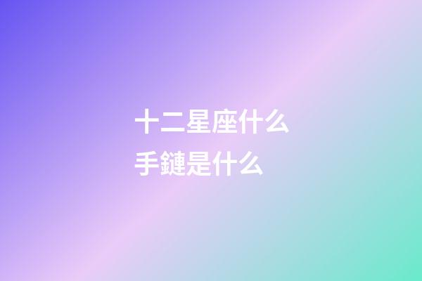 十二星座什么手鏈是什么-第1張-星座運勢-玄機派