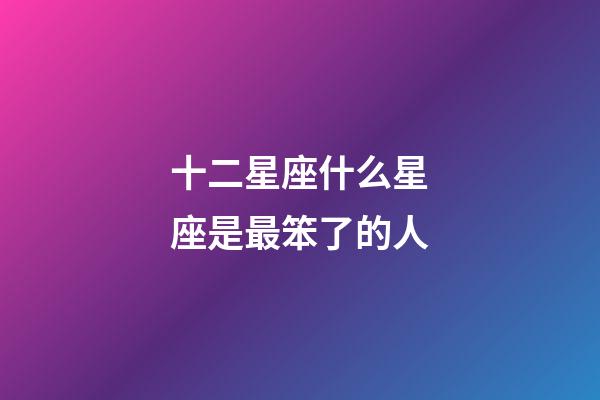 十二星座什么星座是最笨了的人-第1張-星座運勢-玄機派