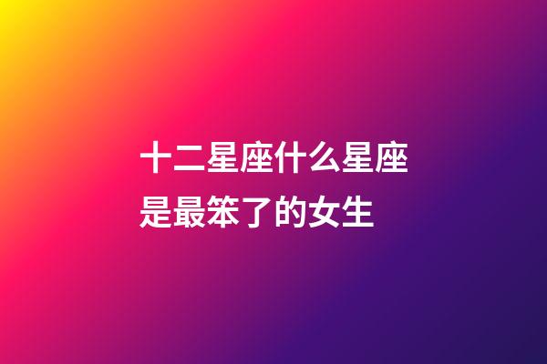 十二星座什么星座是最笨了的女生-第1張-星座運勢-玄機派
