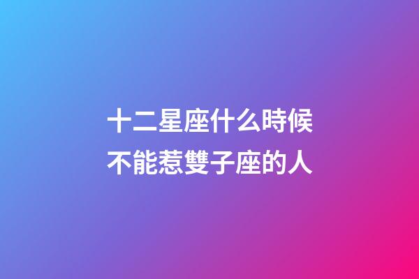 十二星座什么時候不能惹雙子座的人-第1張-星座運勢-玄機派