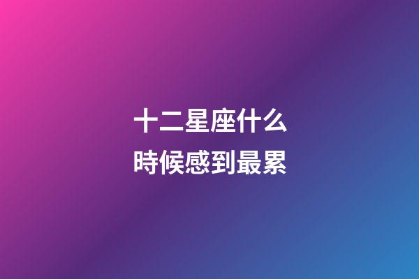 十二星座什么時候感到最累-第1張-星座運勢-玄機派