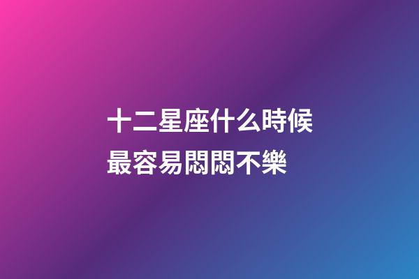 十二星座什么時候最容易悶悶不樂-第1張-星座運勢-玄機派