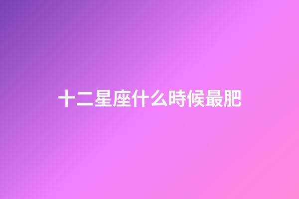 十二星座什么時候最肥-第1張-星座運勢-玄機派