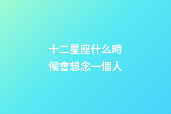 十二星座什么時候會想念一個人-第1張-星座運勢-玄機派
