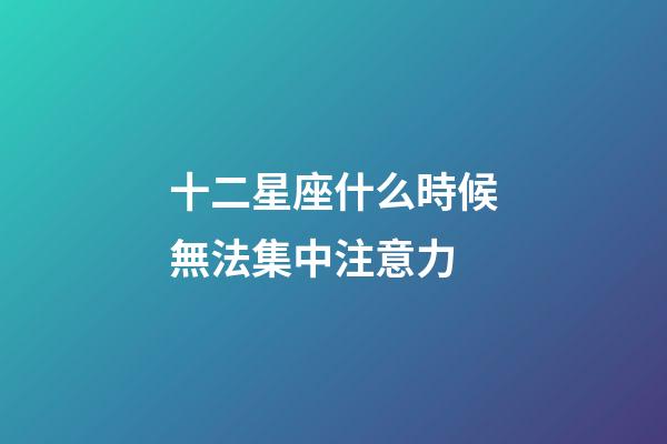 十二星座什么時候無法集中注意力-第1張-星座運勢-玄機派