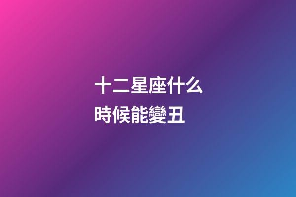 十二星座什么時候能變丑-第1張-星座運勢-玄機派