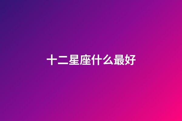 十二星座什么最好-第1張-星座運(yùn)勢(shì)-玄機(jī)派