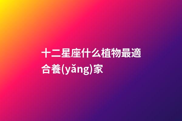 十二星座什么植物最適合養(yǎng)家-第1張-星座運勢-玄機派