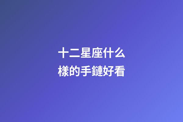 十二星座什么樣的手鏈好看-第1張-星座運勢-玄機派