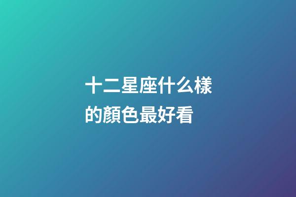 十二星座什么樣的顏色最好看-第1張-星座運(yùn)勢(shì)-玄機(jī)派