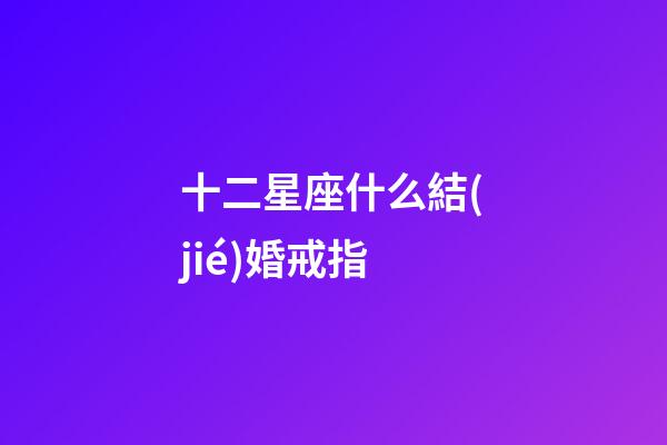 十二星座什么結(jié)婚戒指-第1張-星座運(yùn)勢(shì)-玄機(jī)派