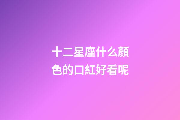 十二星座什么顏色的口紅好看呢-第1張-星座運(yùn)勢(shì)-玄機(jī)派