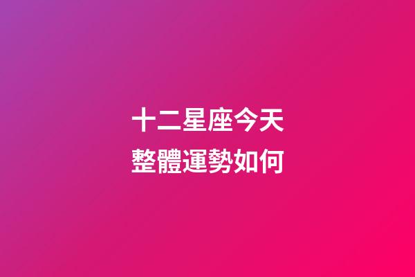 十二星座今天整體運勢如何-第1張-星座運勢-玄機派