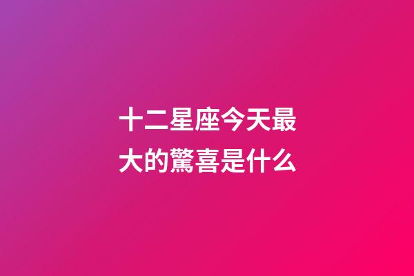 十二星座今天最大的驚喜是什么-第1張-星座運勢-玄機派
