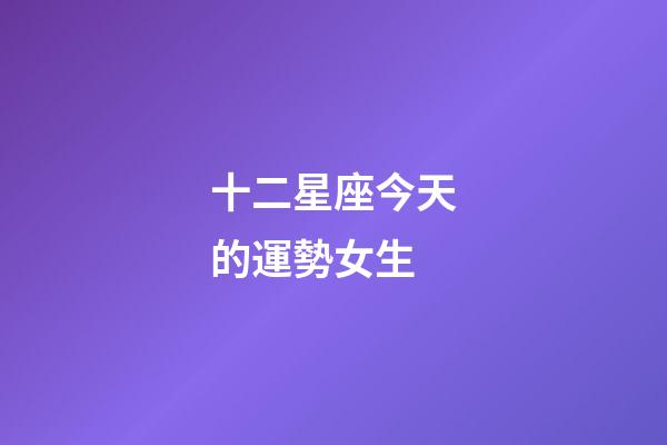 十二星座今天的運勢女生-第1張-星座運勢-玄機派