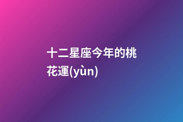十二星座今年的桃花運(yùn)-第1張-星座運(yùn)勢(shì)-玄機(jī)派