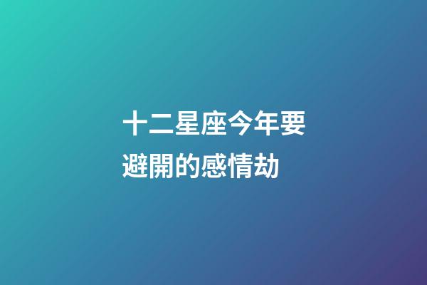 十二星座今年要避開的感情劫-第1張-星座運勢-玄機派