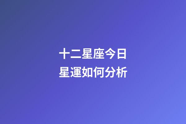 十二星座今日星運如何分析-第1張-星座運勢-玄機派