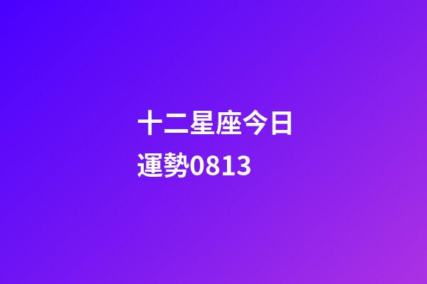 十二星座今日運勢0813-第1張-星座運勢-玄機派