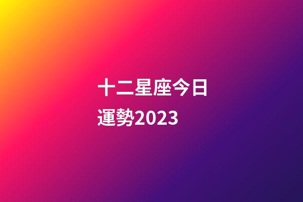 十二星座今日運勢2023-第1張-星座運勢-玄機派