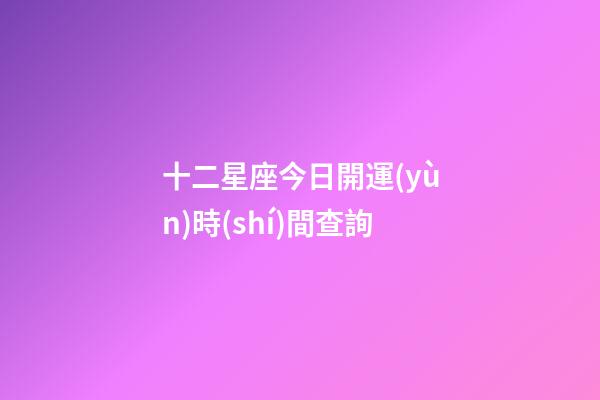十二星座今日開運(yùn)時(shí)間查詢-第1張-星座運(yùn)勢(shì)-玄機(jī)派