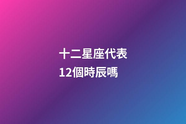 十二星座代表12個時辰嗎-第1張-星座運勢-玄機派