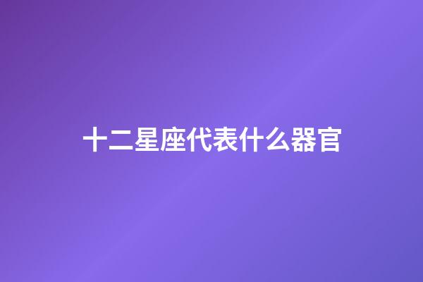 十二星座代表什么器官-第1張-星座運(yùn)勢(shì)-玄機(jī)派