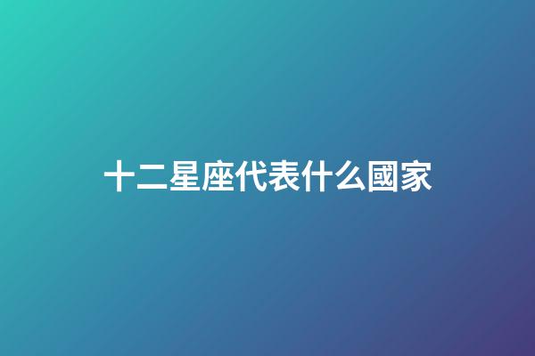 十二星座代表什么國家-第1張-星座運勢-玄機派