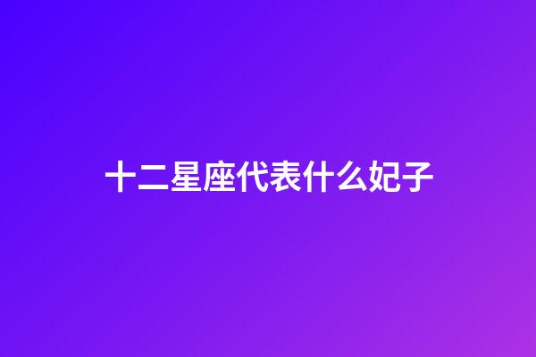 十二星座代表什么妃子-第1張-星座運勢-玄機派