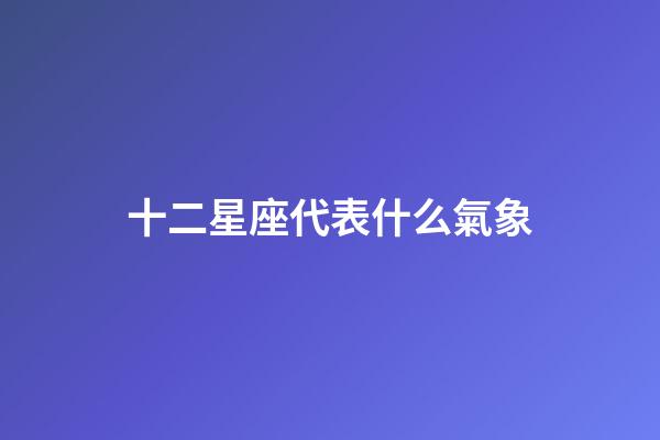 十二星座代表什么氣象-第1張-星座運勢-玄機派