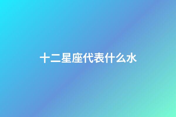 十二星座代表什么水-第1張-星座運(yùn)勢(shì)-玄機(jī)派
