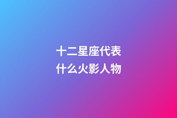 十二星座代表什么火影人物-第1張-星座運勢-玄機派