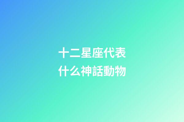 十二星座代表什么神話動物-第1張-星座運勢-玄機派