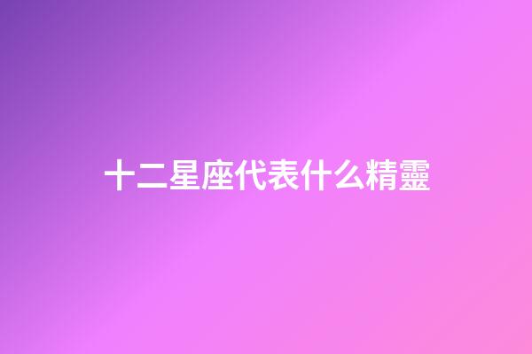 十二星座代表什么精靈-第1張-星座運(yùn)勢-玄機(jī)派