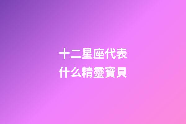 十二星座代表什么精靈寶貝-第1張-星座運勢-玄機派