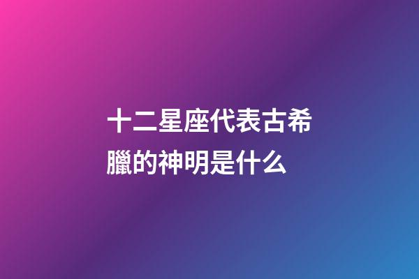 十二星座代表古希臘的神明是什么-第1張-星座運(yùn)勢-玄機(jī)派