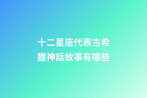 十二星座代表古希臘神話故事有哪些-第1張-星座運(yùn)勢(shì)-玄機(jī)派