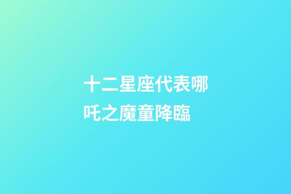 十二星座代表哪吒之魔童降臨-第1張-星座運勢-玄機派
