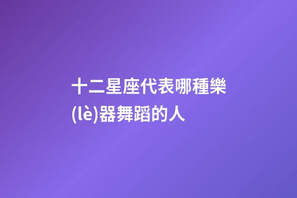 十二星座代表哪種樂(lè)器舞蹈的人-第1張-星座運(yùn)勢(shì)-玄機(jī)派