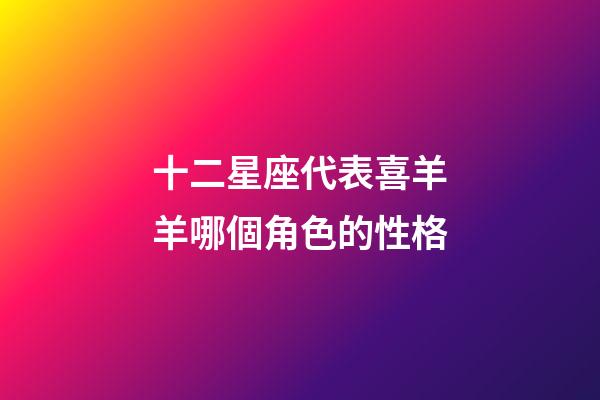 十二星座代表喜羊羊哪個角色的性格-第1張-星座運勢-玄機派