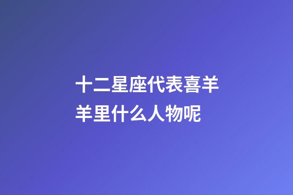 十二星座代表喜羊羊里什么人物呢-第1張-星座運(yùn)勢(shì)-玄機(jī)派
