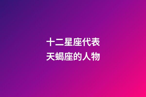 十二星座代表天蝎座的人物-第1張-星座運(yùn)勢(shì)-玄機(jī)派