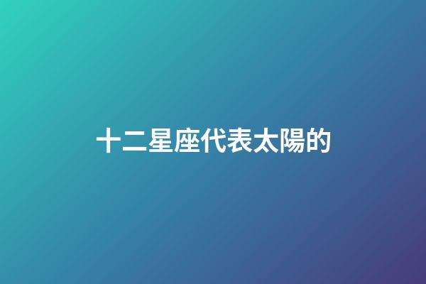 十二星座代表太陽的-第1張-星座運勢-玄機派